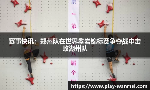 赛事快讯：郑州队在世界攀岩锦标赛争夺战中击败湖州队